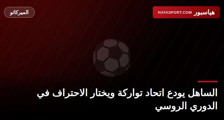 محمد أمين الساهل ينتقل من اتحاد تواركة إلى الدوري الروسي